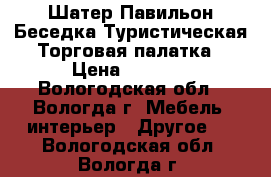 Шатер Павильон Беседка Туристическая Торговая палатка › Цена ­ 3 100 - Вологодская обл., Вологда г. Мебель, интерьер » Другое   . Вологодская обл.,Вологда г.